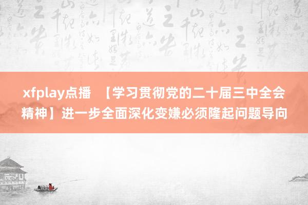 xfplay点播  【学习贯彻党的二十届三中全会精神】进一步全面深化变嫌必须隆起问题导向