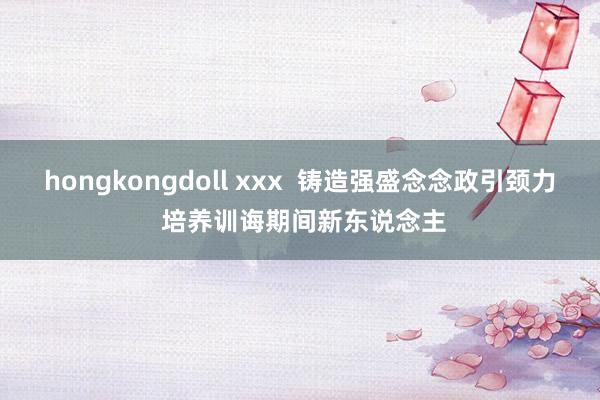hongkongdoll xxx  铸造强盛念念政引颈力 培养训诲期间新东说念主