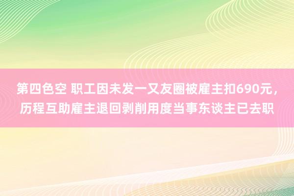 第四色空 职工因未发一又友圈被雇主扣690元，历程互助雇主退回剥削用度当事东谈主已去职