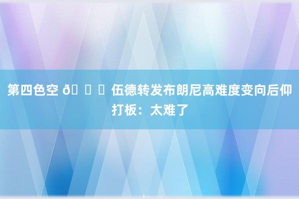 第四色空 👀伍德转发布朗尼高难度变向后仰打板：太难了