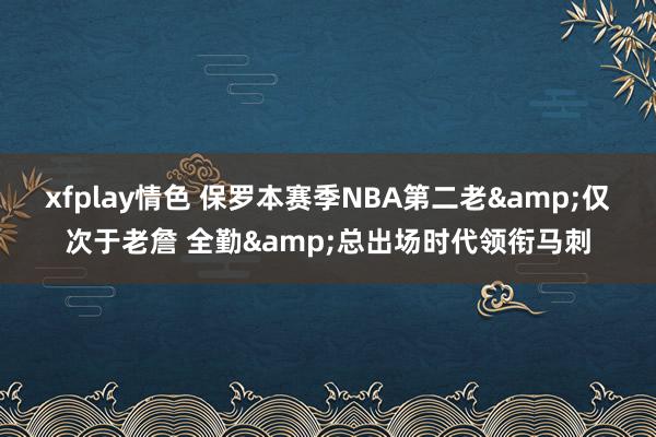 xfplay情色 保罗本赛季NBA第二老&仅次于老詹 全勤&总出场时代领衔马刺