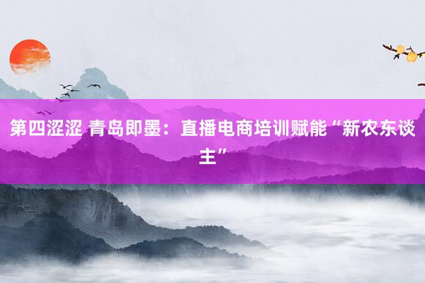 第四涩涩 青岛即墨：直播电商培训赋能“新农东谈主”