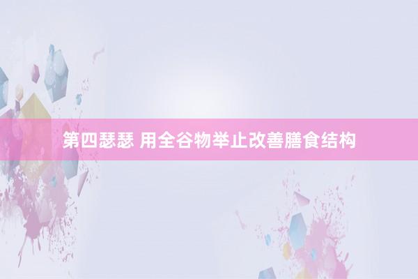 第四瑟瑟 用全谷物举止改善膳食结构