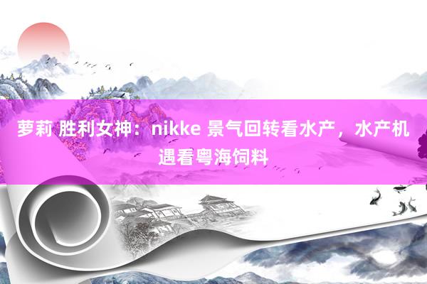 萝莉 胜利女神：nikke 景气回转看水产，水产机遇看粤海饲料