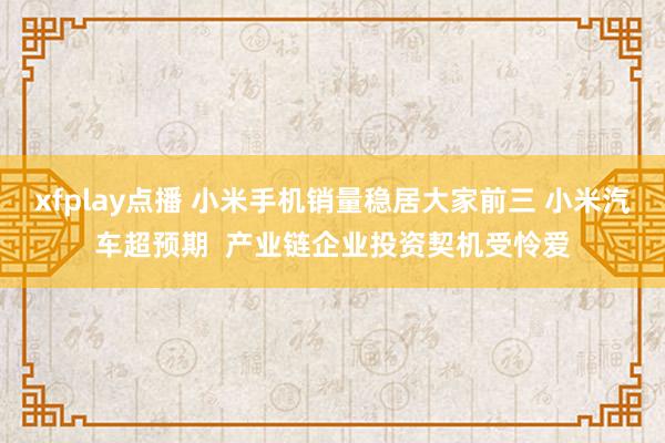 xfplay点播 小米手机销量稳居大家前三 小米汽车超预期  产业链企业投资契机受怜爱