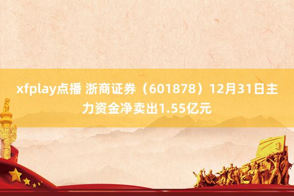 xfplay点播 浙商证券（601878）12月31日主力资金净卖出1.55亿元