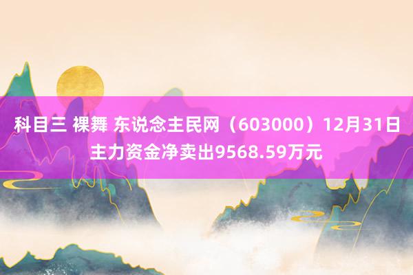 科目三 裸舞 东说念主民网（603000）12月31日主力资金净卖出9568.59万元