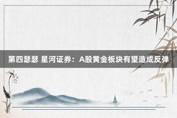 第四瑟瑟 星河证券：A股黄金板块有望造成反弹