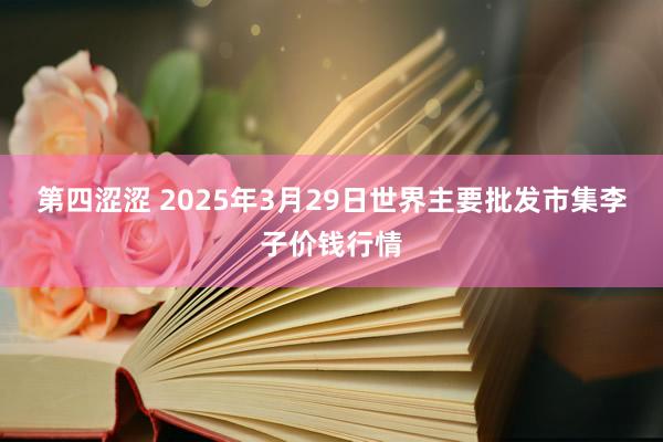 第四涩涩 2025年3月29日世界主要批发市集李子价钱行情