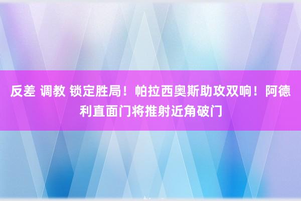 反差 调教 锁定胜局！帕拉西奥斯助攻双响！阿德利直面门将推射近角破门