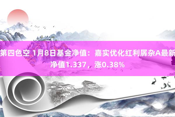 第四色空 1月8日基金净值：嘉实优化红利羼杂A最新净值1.337，涨0.38%