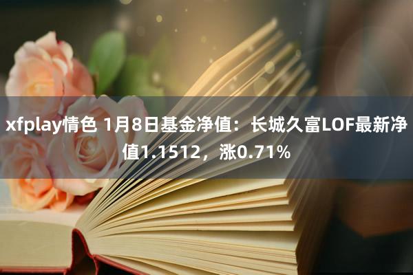 xfplay情色 1月8日基金净值：长城久富LOF最新净值1.1512，涨0.71%