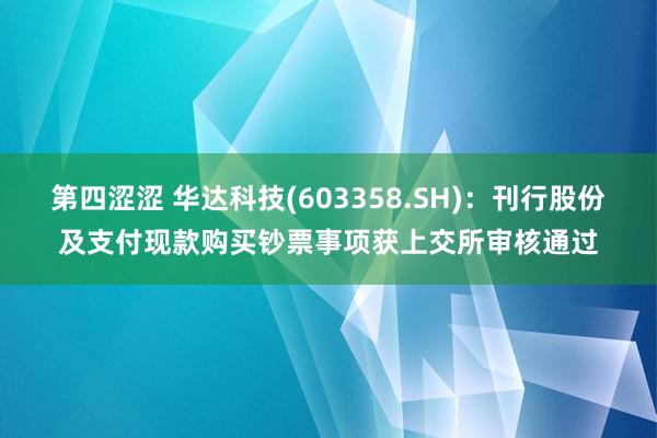第四涩涩 华达科技(603358.SH)：刊行股份及支付现款购买钞票事项获上交所审核通过