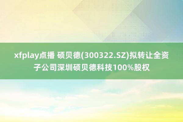 xfplay点播 硕贝德(300322.SZ)拟转让全资子公司深圳硕贝德科技100%股权