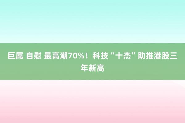 巨屌 自慰 最高潮70%！科技“十杰”助推港股三年新高