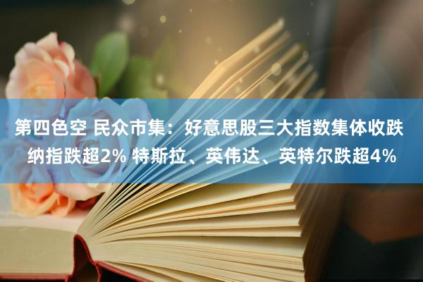 第四色空 民众市集：好意思股三大指数集体收跌 纳指跌超2% 特斯拉、英伟达、英特尔跌超4%