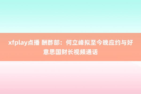xfplay点播 酬酢部：何立峰拟至今晚应约与好意思国财长视频通话