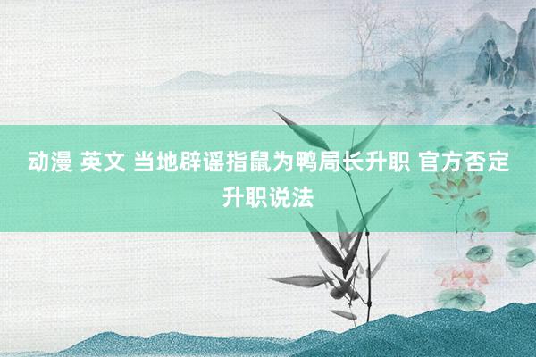动漫 英文 当地辟谣指鼠为鸭局长升职 官方否定升职说法