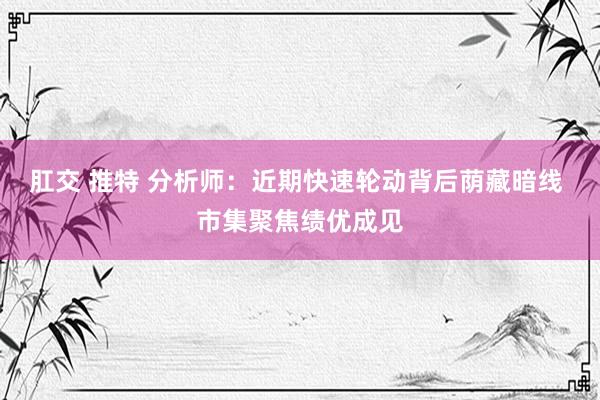 肛交 推特 分析师：近期快速轮动背后荫藏暗线 市集聚焦绩优成见
