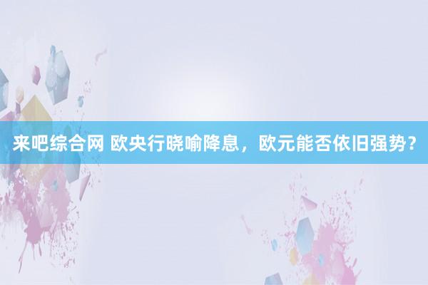 来吧综合网 欧央行晓喻降息，欧元能否依旧强势？