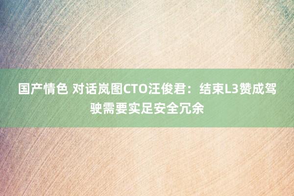 国产情色 对话岚图CTO汪俊君：结束L3赞成驾驶需要实足安全冗余