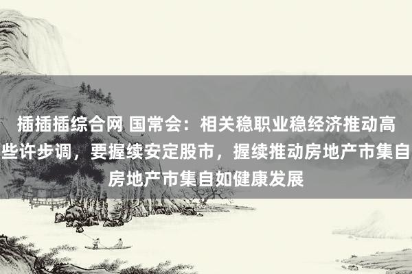 插插插综合网 国常会：相关稳职业稳经济推动高质料发展的些许步调，要握续安定股市，握续推动房地产市集自如健康发展