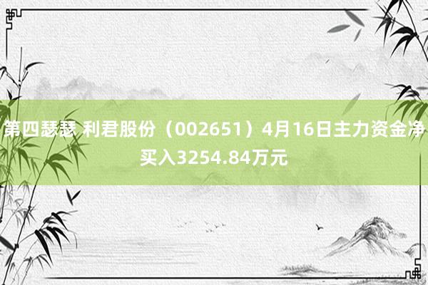 第四瑟瑟 利君股份（002651）4月16日主力资金净买入3254.84万元