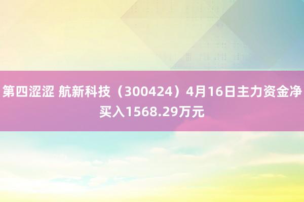 第四涩涩 航新科技（300424）4月16日主力资金净买入1568.29万元