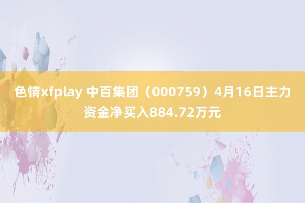 色情xfplay 中百集团（000759）4月16日主力资金净买入884.72万元