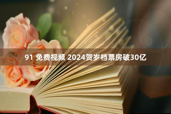 91 免费视频 2024贺岁档票房破30亿