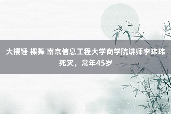 大摆锤 裸舞 南京信息工程大学商学院讲师李玮玮死灭，常年45岁
