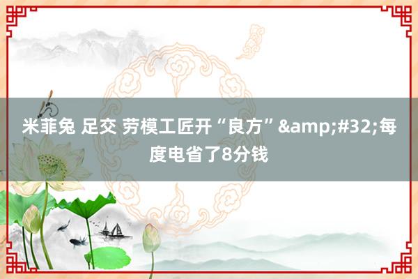 米菲兔 足交 劳模工匠开“良方”&#32;每度电省了8分钱