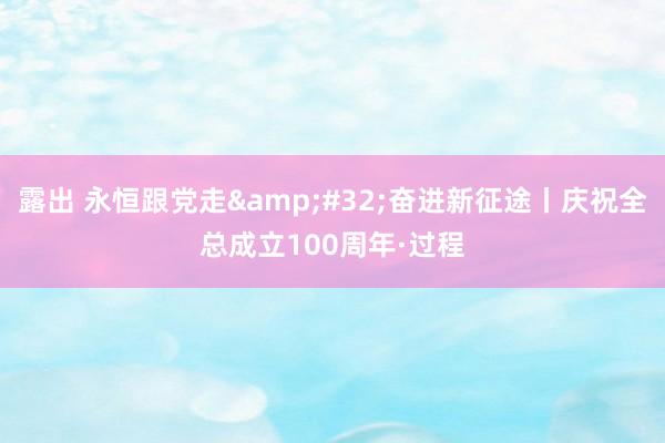露出 永恒跟党走&#32;奋进新征途丨庆祝全总成立100周年·过程