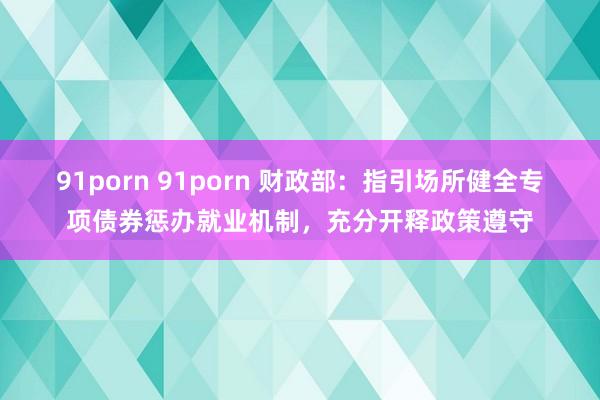 91porn 91porn 财政部：指引场所健全专项债券惩办就业机制，充分开释政策遵守