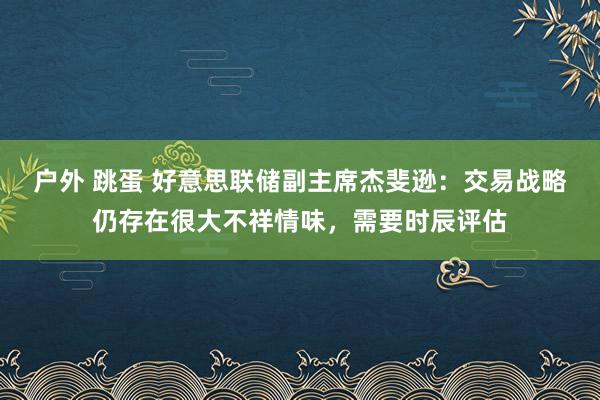 户外 跳蛋 好意思联储副主席杰斐逊：交易战略仍存在很大不祥情味，需要时辰评估