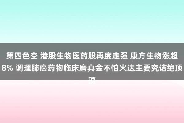 第四色空 港股生物医药股再度走强 康方生物涨超8% 调理肺癌药物临床磨真金不怕火达主要究诘绝顶
