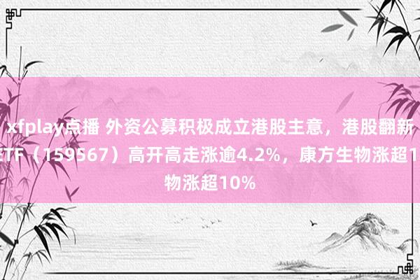xfplay点播 外资公募积极成立港股主意，港股翻新药ETF（159567）高开高走涨逾4.2%，康方生物涨超10%
