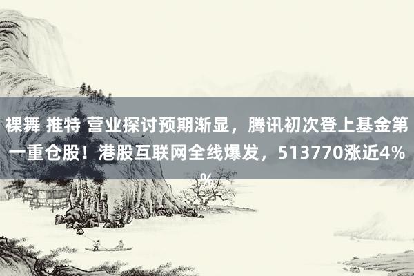 裸舞 推特 营业探讨预期渐显，腾讯初次登上基金第一重仓股！港股互联网全线爆发，513770涨近4%