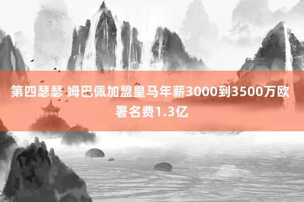 第四瑟瑟 姆巴佩加盟皇马年薪3000到3500万欧 署名费1.3亿