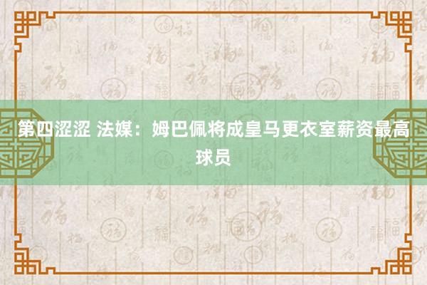 第四涩涩 法媒：姆巴佩将成皇马更衣室薪资最高球员
