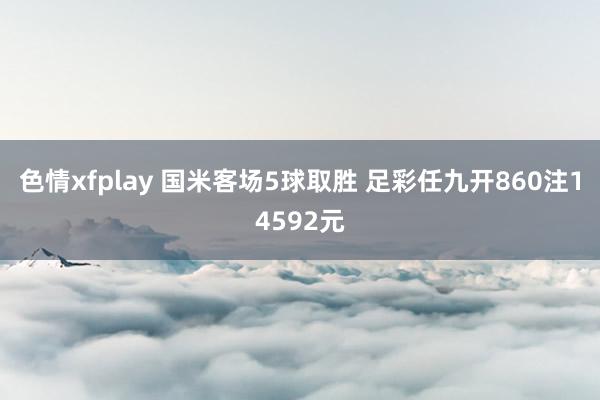色情xfplay 国米客场5球取胜 足彩任九开860注14592元
