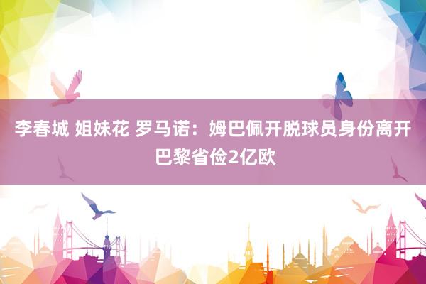 李春城 姐妹花 罗马诺：姆巴佩开脱球员身份离开 巴黎省俭2亿欧