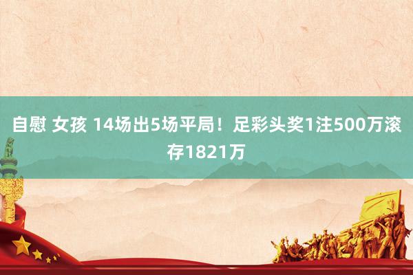 自慰 女孩 14场出5场平局！足彩头奖1注500万滚存1821万