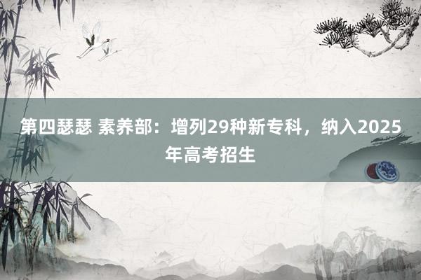 第四瑟瑟 素养部：增列29种新专科，纳入2025年高考招生