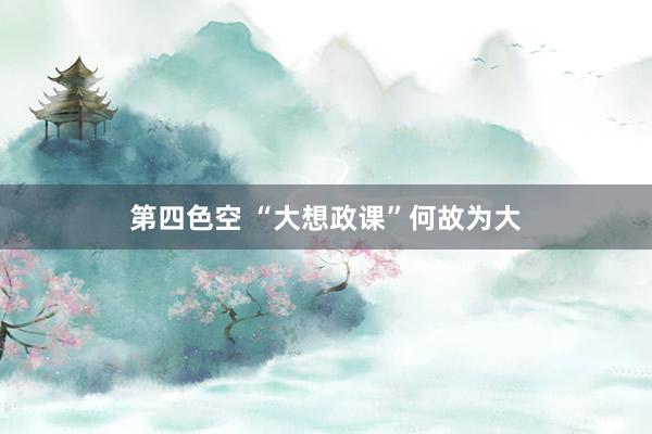 第四色空 “大想政课”何故为大