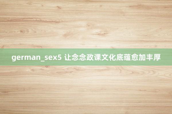 german_sex5 让念念政课文化底蕴愈加丰厚