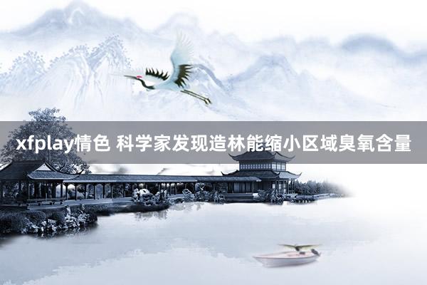 xfplay情色 科学家发现造林能缩小区域臭氧含量