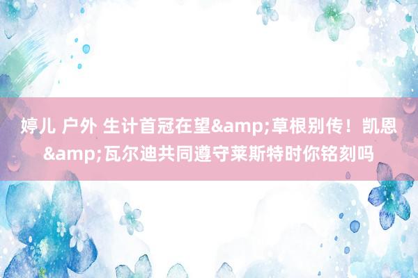 婷儿 户外 生计首冠在望&草根别传！凯恩&瓦尔迪共同遵守莱斯特时你铭刻吗