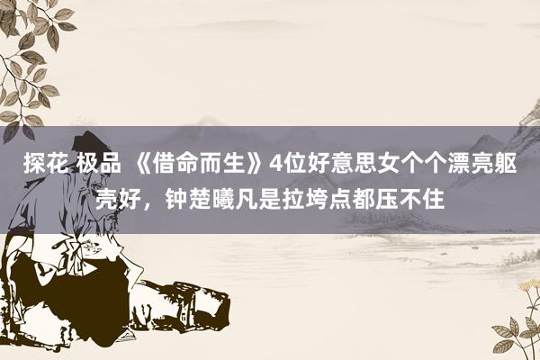 探花 极品 《借命而生》4位好意思女个个漂亮躯壳好，钟楚曦凡是拉垮点都压不住