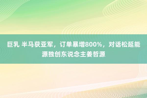 巨乳 半马获亚军，订单暴增800%，对话松延能源独创东说念主姜哲源